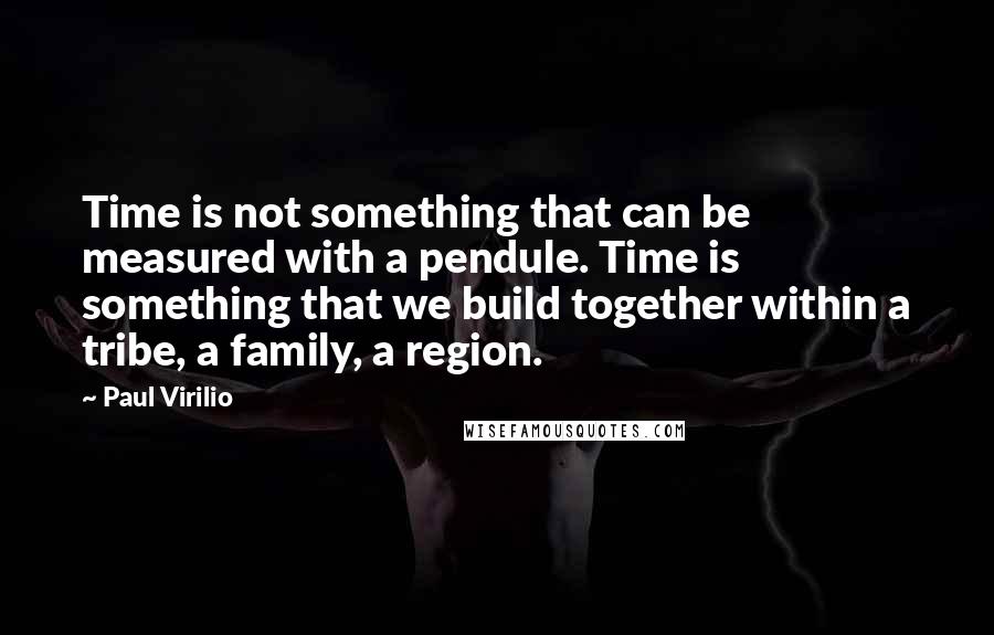 Paul Virilio Quotes: Time is not something that can be measured with a pendule. Time is something that we build together within a tribe, a family, a region.