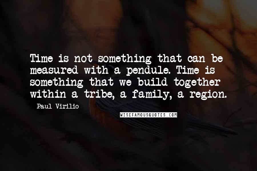 Paul Virilio Quotes: Time is not something that can be measured with a pendule. Time is something that we build together within a tribe, a family, a region.
