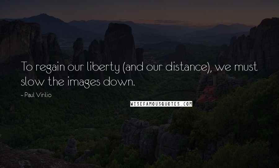 Paul Virilio Quotes: To regain our liberty (and our distance), we must slow the images down.