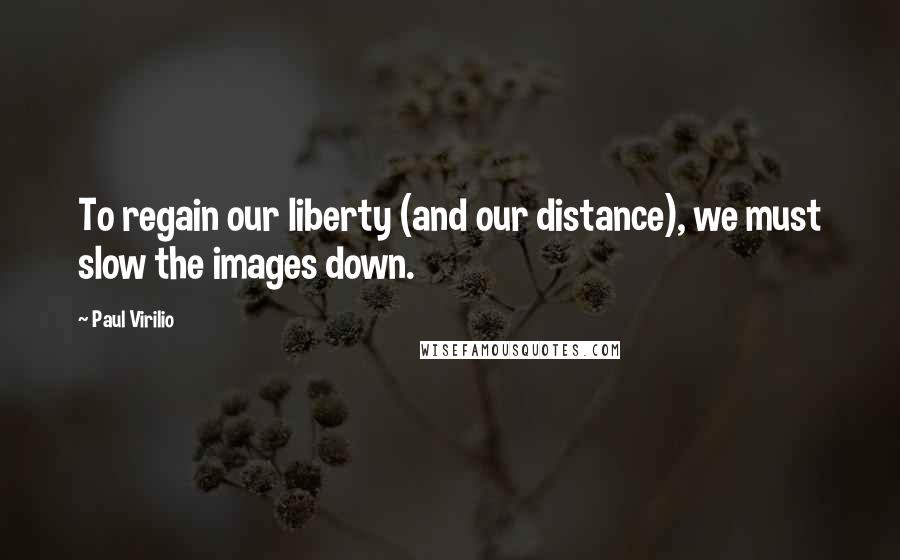 Paul Virilio Quotes: To regain our liberty (and our distance), we must slow the images down.