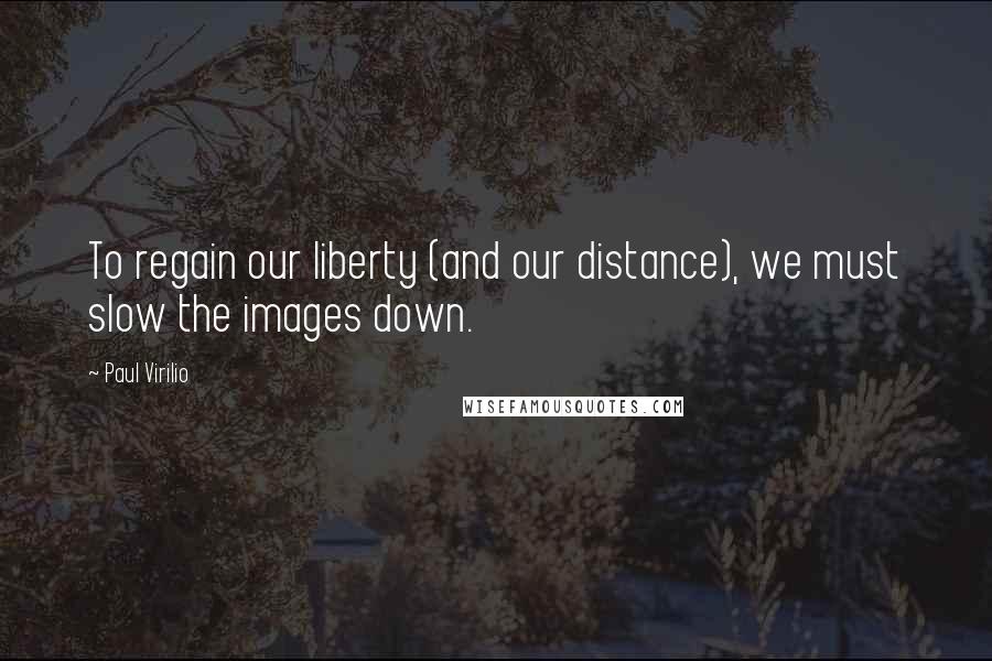 Paul Virilio Quotes: To regain our liberty (and our distance), we must slow the images down.