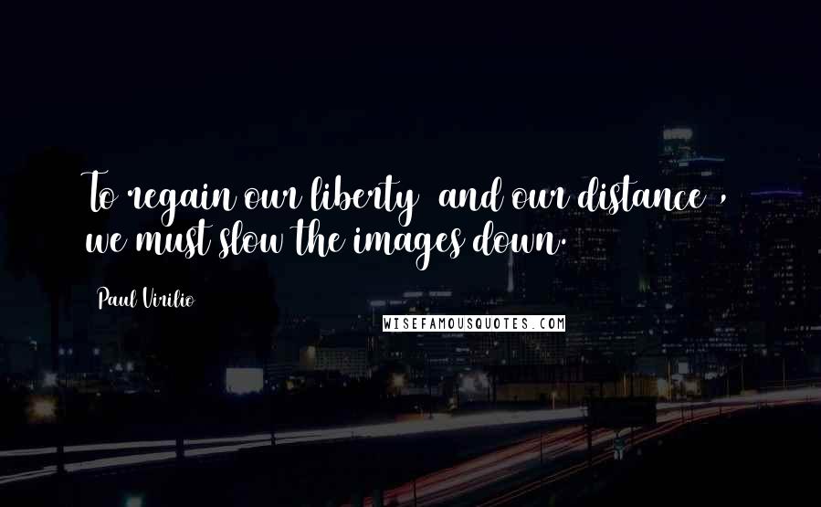 Paul Virilio Quotes: To regain our liberty (and our distance), we must slow the images down.