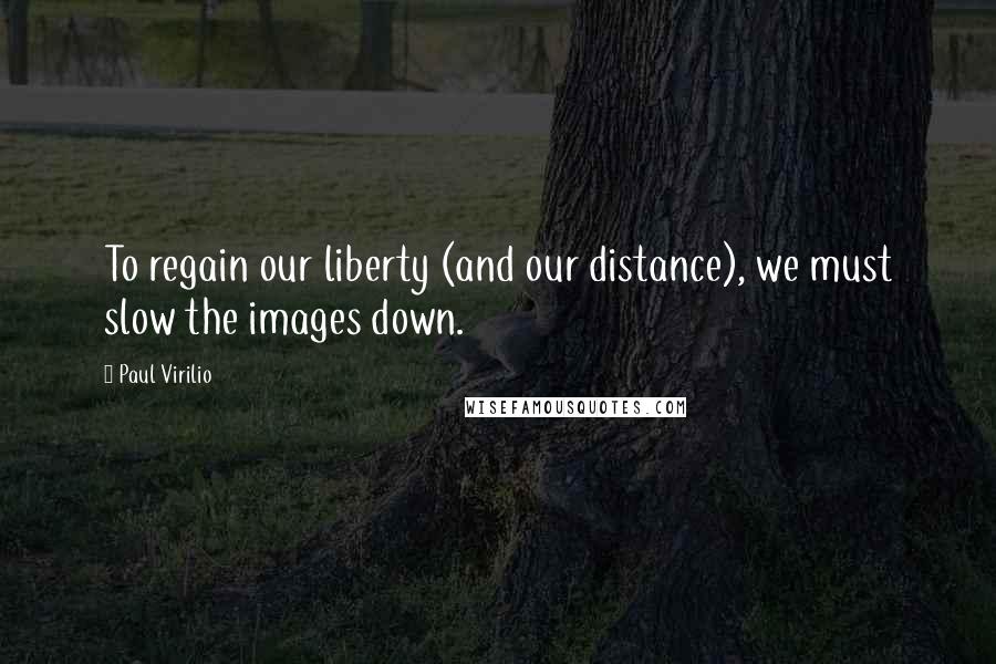 Paul Virilio Quotes: To regain our liberty (and our distance), we must slow the images down.