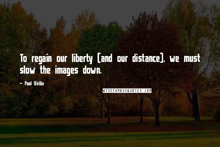 Paul Virilio Quotes: To regain our liberty (and our distance), we must slow the images down.