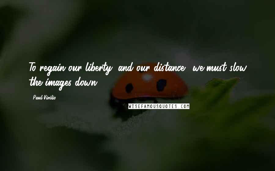 Paul Virilio Quotes: To regain our liberty (and our distance), we must slow the images down.