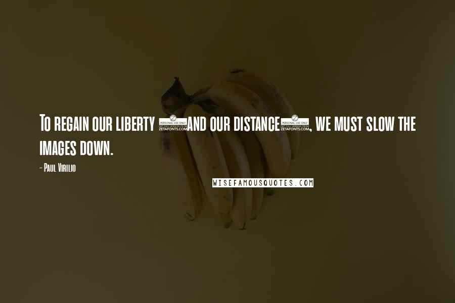 Paul Virilio Quotes: To regain our liberty (and our distance), we must slow the images down.