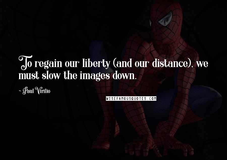 Paul Virilio Quotes: To regain our liberty (and our distance), we must slow the images down.