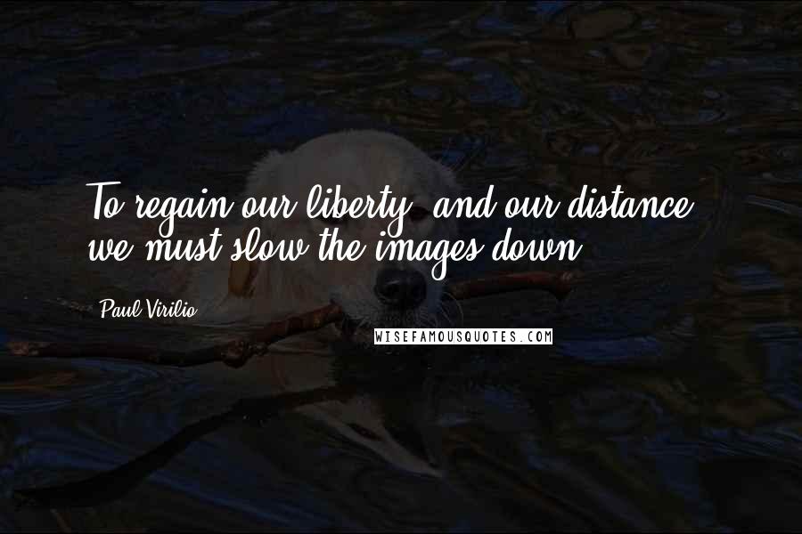 Paul Virilio Quotes: To regain our liberty (and our distance), we must slow the images down.