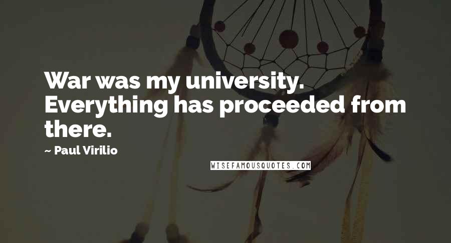 Paul Virilio Quotes: War was my university. Everything has proceeded from there.