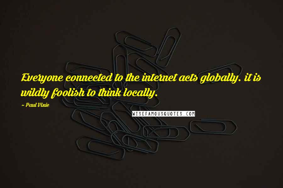 Paul Vixie Quotes: Everyone connected to the internet acts globally. it is wildly foolish to think locally.