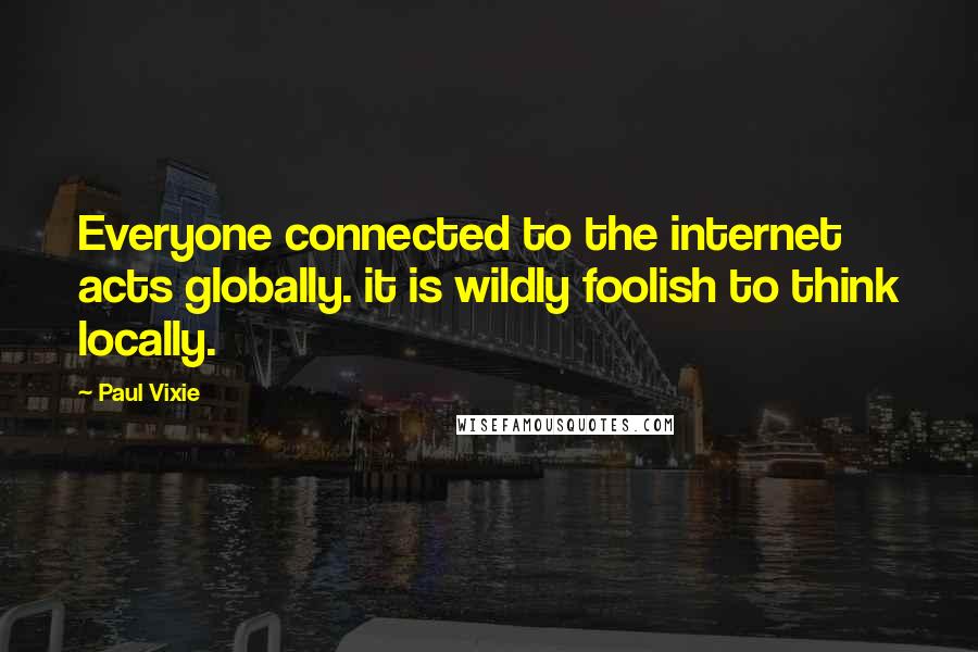 Paul Vixie Quotes: Everyone connected to the internet acts globally. it is wildly foolish to think locally.