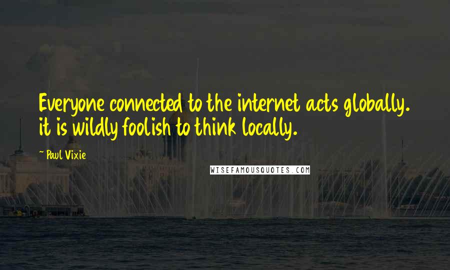 Paul Vixie Quotes: Everyone connected to the internet acts globally. it is wildly foolish to think locally.