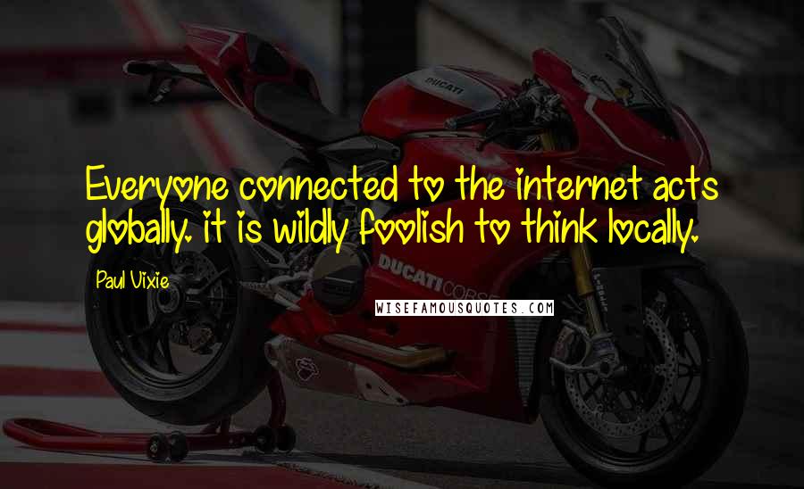 Paul Vixie Quotes: Everyone connected to the internet acts globally. it is wildly foolish to think locally.