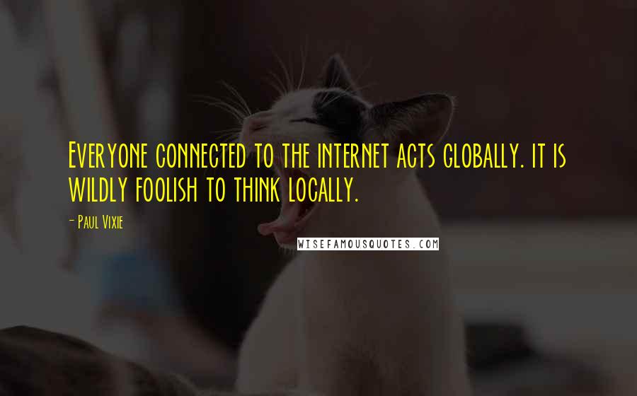 Paul Vixie Quotes: Everyone connected to the internet acts globally. it is wildly foolish to think locally.