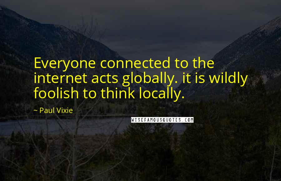 Paul Vixie Quotes: Everyone connected to the internet acts globally. it is wildly foolish to think locally.