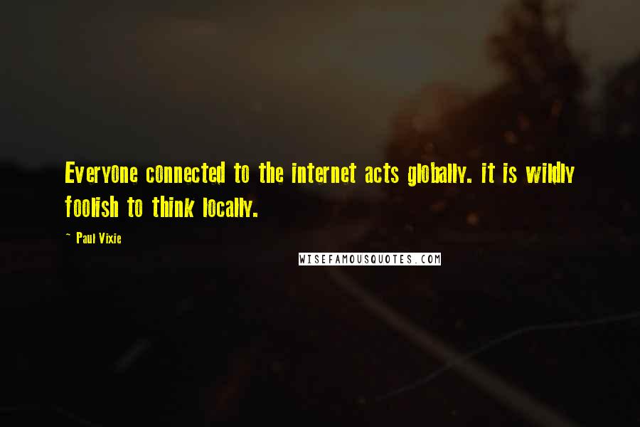 Paul Vixie Quotes: Everyone connected to the internet acts globally. it is wildly foolish to think locally.