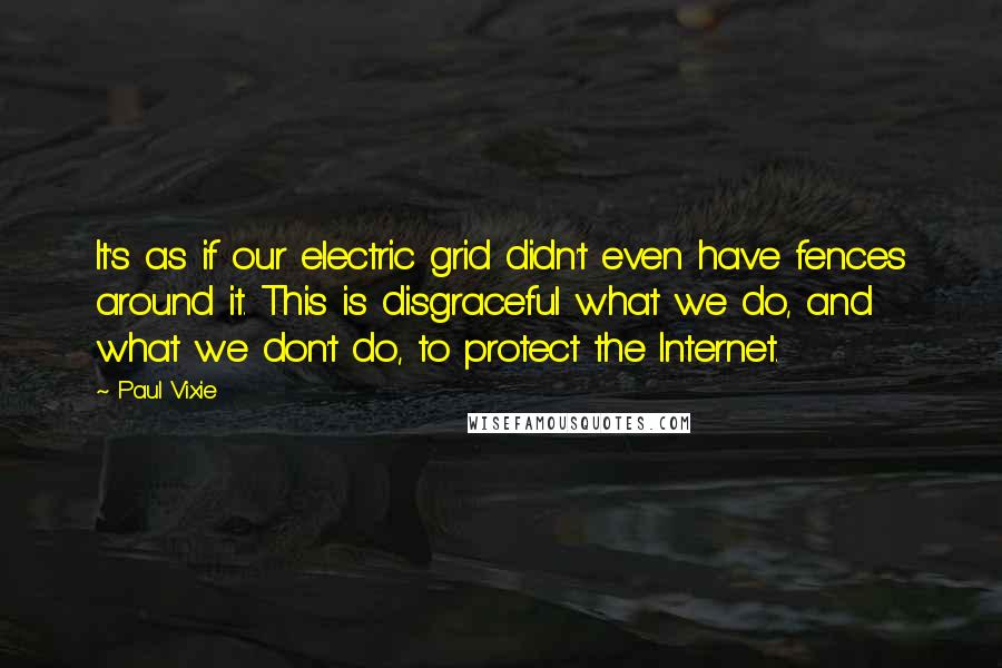 Paul Vixie Quotes: It's as if our electric grid didn't even have fences around it. This is disgraceful what we do, and what we don't do, to protect the Internet.