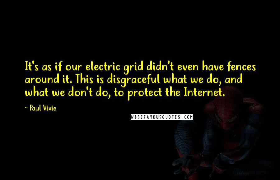 Paul Vixie Quotes: It's as if our electric grid didn't even have fences around it. This is disgraceful what we do, and what we don't do, to protect the Internet.