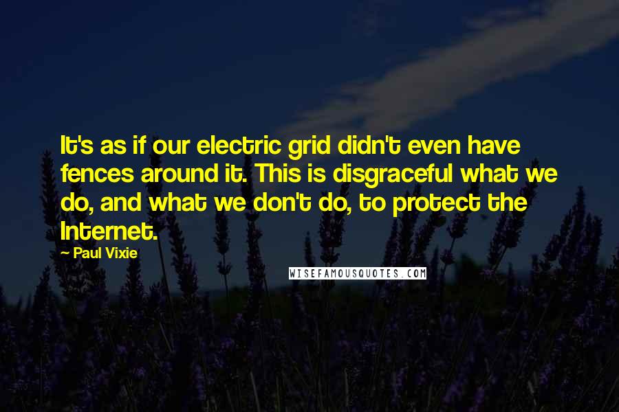 Paul Vixie Quotes: It's as if our electric grid didn't even have fences around it. This is disgraceful what we do, and what we don't do, to protect the Internet.