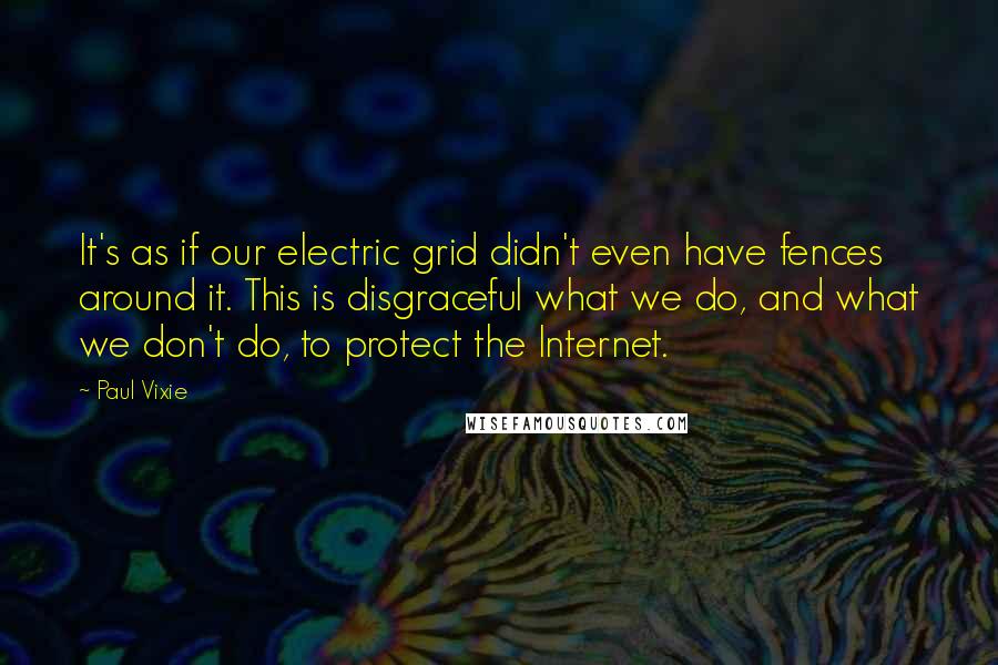 Paul Vixie Quotes: It's as if our electric grid didn't even have fences around it. This is disgraceful what we do, and what we don't do, to protect the Internet.