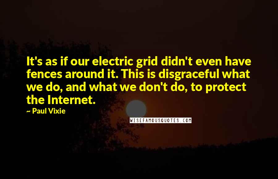 Paul Vixie Quotes: It's as if our electric grid didn't even have fences around it. This is disgraceful what we do, and what we don't do, to protect the Internet.