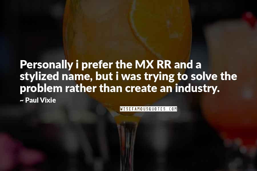 Paul Vixie Quotes: Personally i prefer the MX RR and a stylized name, but i was trying to solve the problem rather than create an industry.