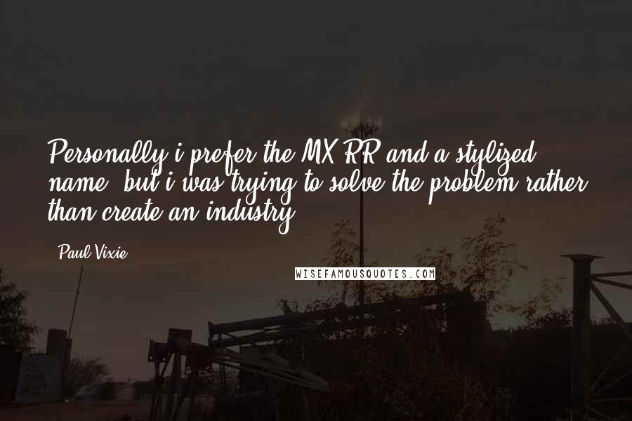 Paul Vixie Quotes: Personally i prefer the MX RR and a stylized name, but i was trying to solve the problem rather than create an industry.