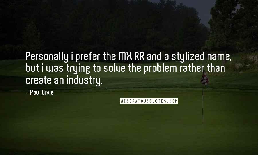 Paul Vixie Quotes: Personally i prefer the MX RR and a stylized name, but i was trying to solve the problem rather than create an industry.