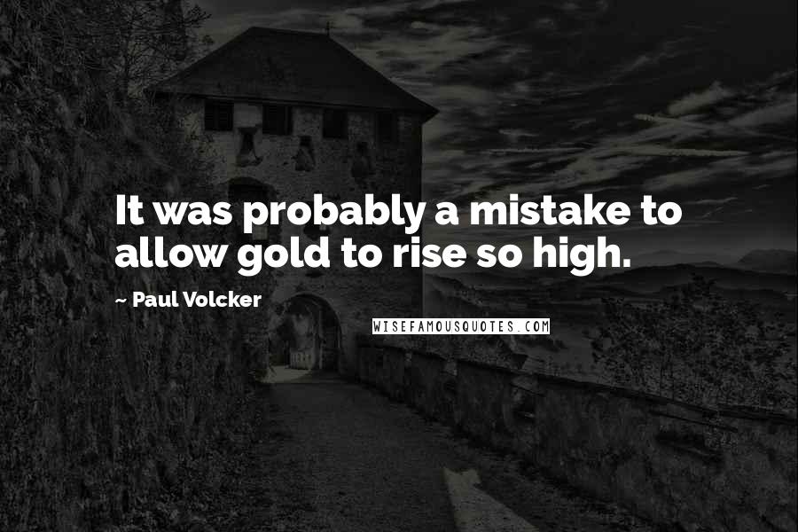 Paul Volcker Quotes: It was probably a mistake to allow gold to rise so high.