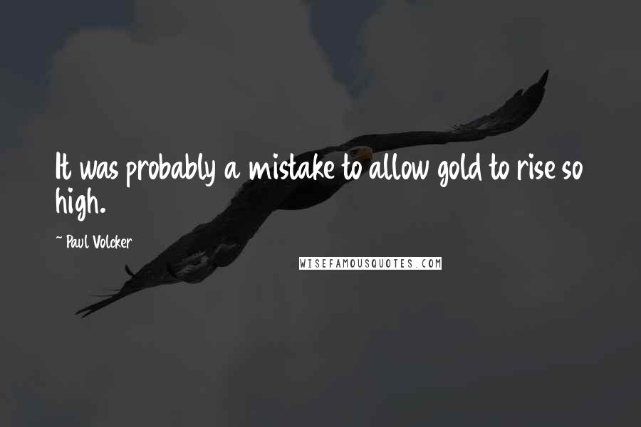 Paul Volcker Quotes: It was probably a mistake to allow gold to rise so high.