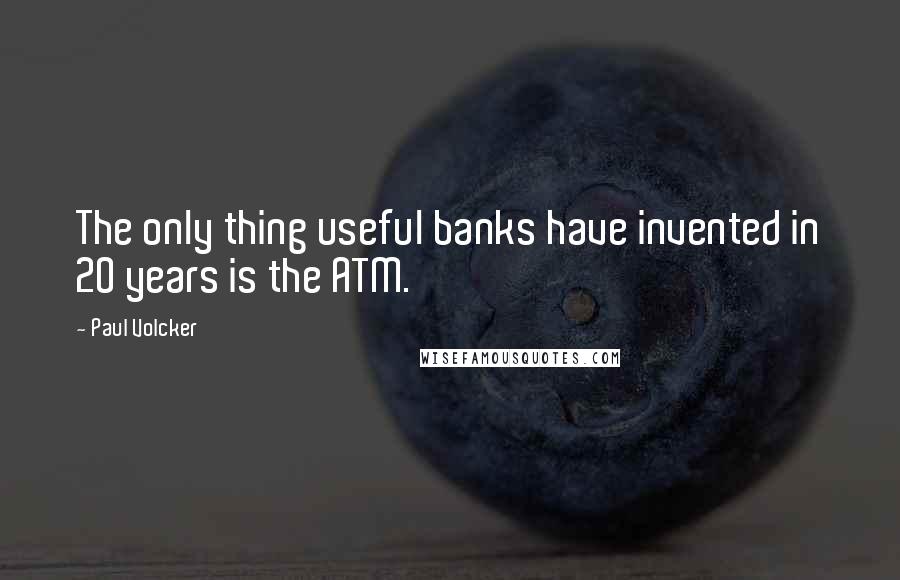 Paul Volcker Quotes: The only thing useful banks have invented in 20 years is the ATM.