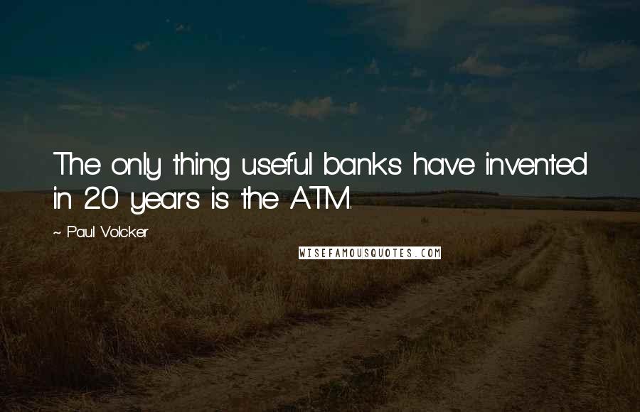 Paul Volcker Quotes: The only thing useful banks have invented in 20 years is the ATM.