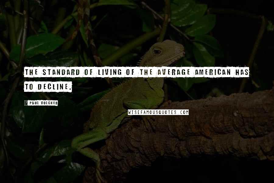 Paul Volcker Quotes: The standard of living of the average American has to decline.