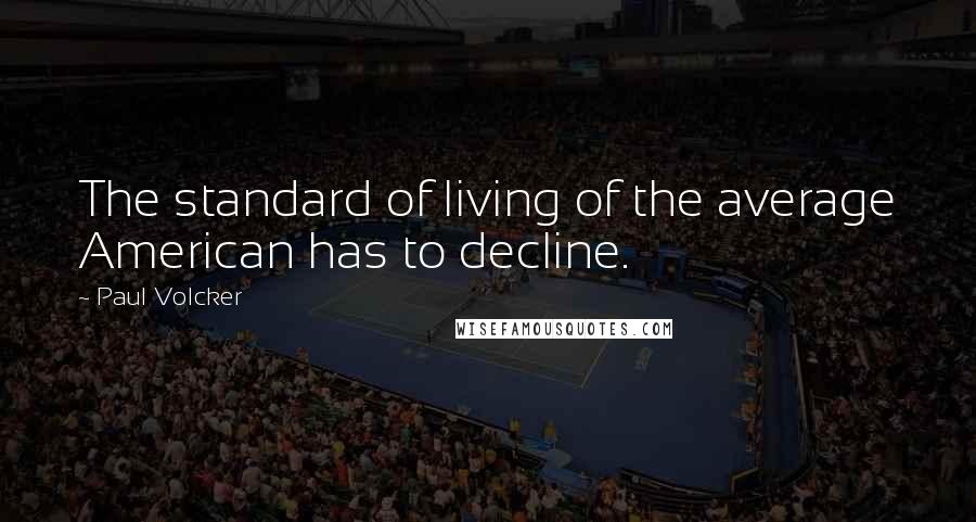 Paul Volcker Quotes: The standard of living of the average American has to decline.