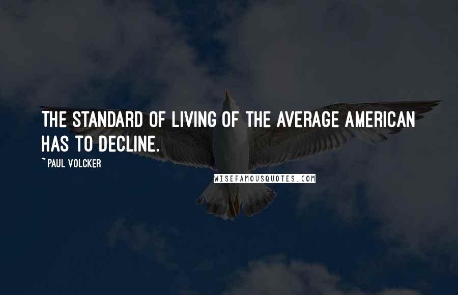 Paul Volcker Quotes: The standard of living of the average American has to decline.