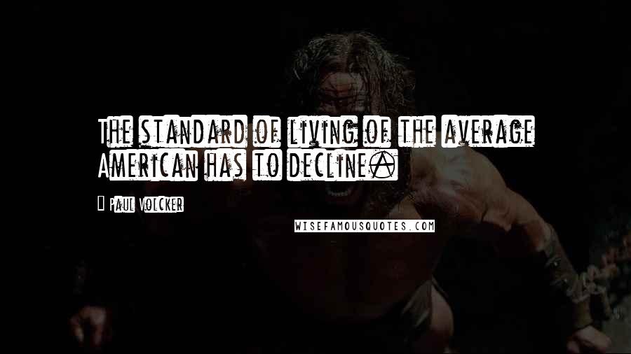 Paul Volcker Quotes: The standard of living of the average American has to decline.