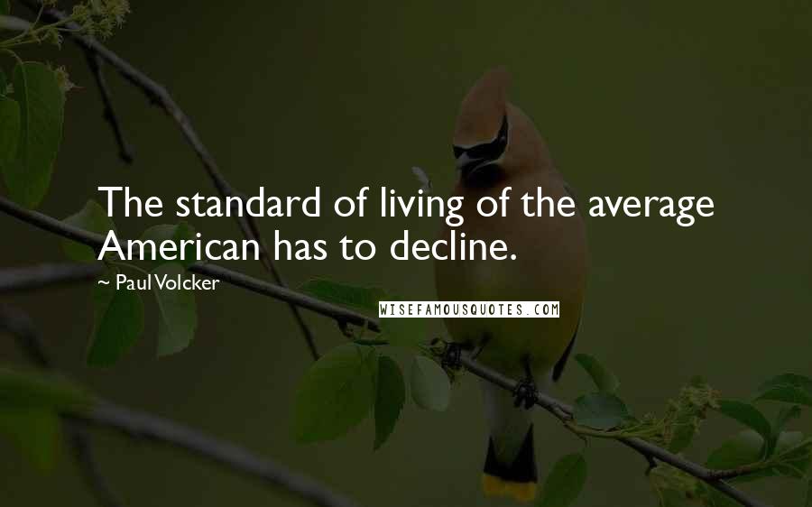 Paul Volcker Quotes: The standard of living of the average American has to decline.