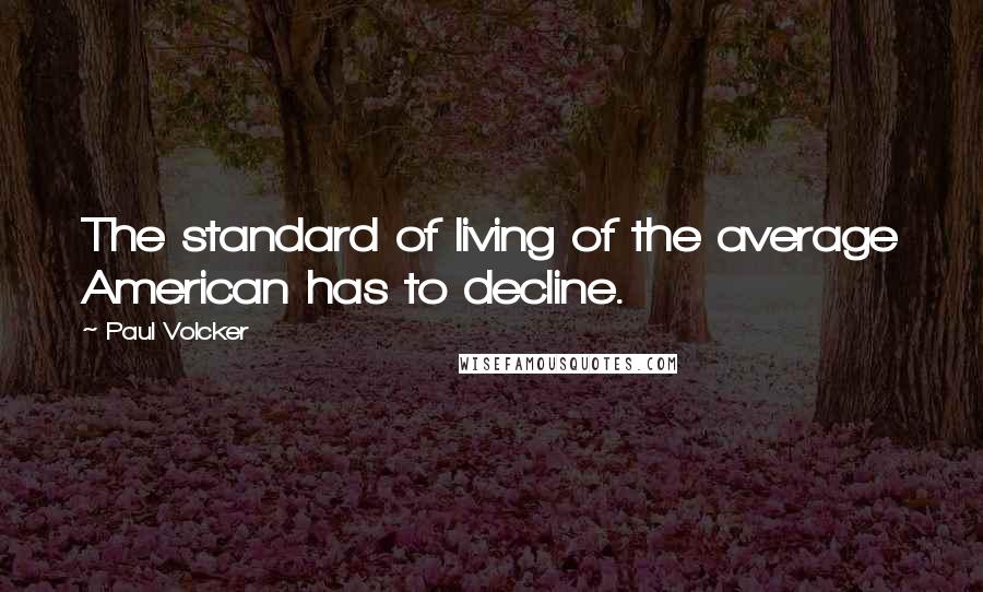 Paul Volcker Quotes: The standard of living of the average American has to decline.