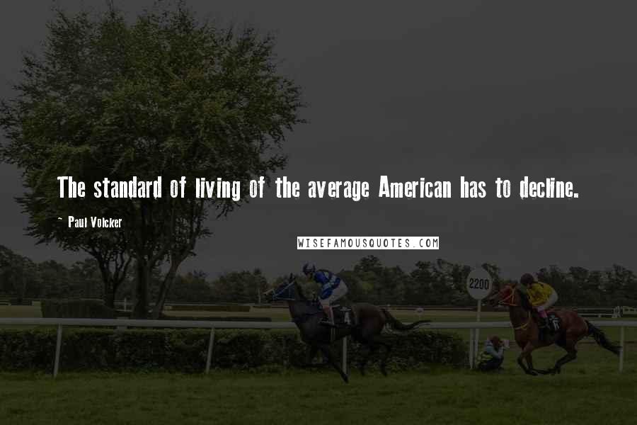 Paul Volcker Quotes: The standard of living of the average American has to decline.