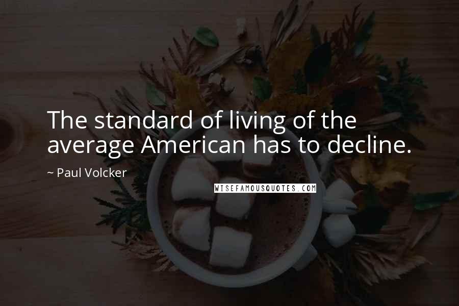 Paul Volcker Quotes: The standard of living of the average American has to decline.
