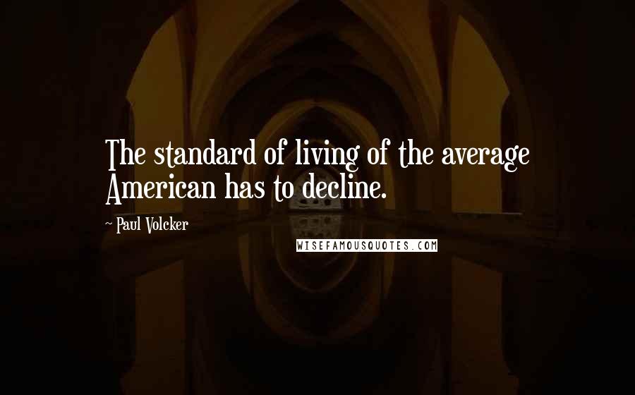 Paul Volcker Quotes: The standard of living of the average American has to decline.