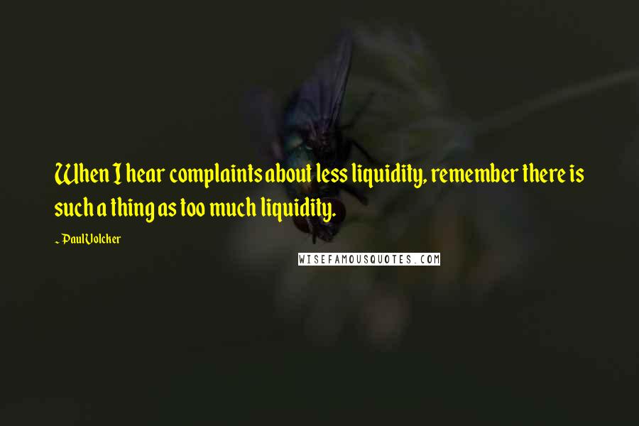 Paul Volcker Quotes: When I hear complaints about less liquidity, remember there is such a thing as too much liquidity.