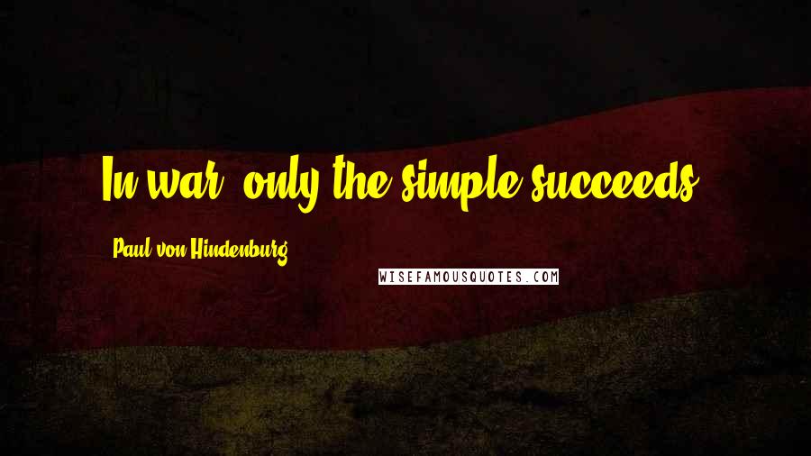 Paul Von Hindenburg Quotes: In war, only the simple succeeds.