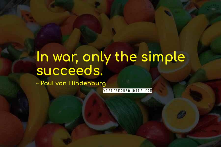 Paul Von Hindenburg Quotes: In war, only the simple succeeds.