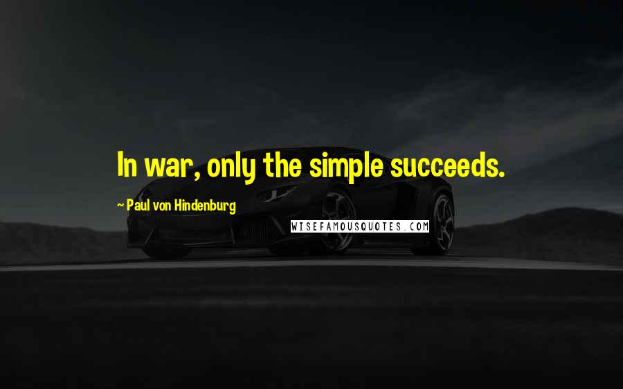 Paul Von Hindenburg Quotes: In war, only the simple succeeds.