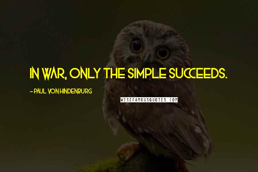 Paul Von Hindenburg Quotes: In war, only the simple succeeds.