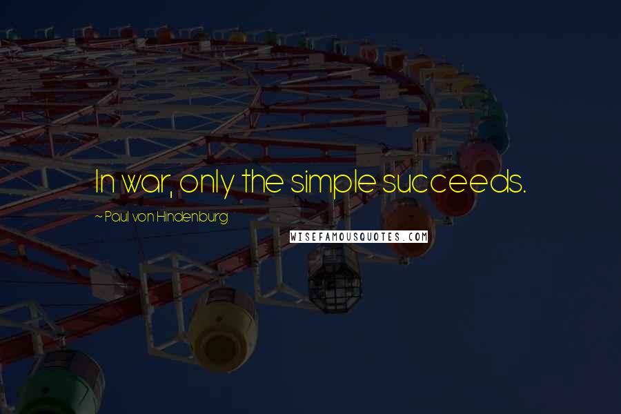 Paul Von Hindenburg Quotes: In war, only the simple succeeds.