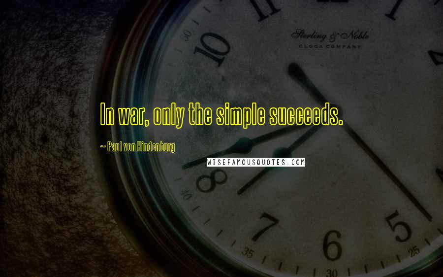 Paul Von Hindenburg Quotes: In war, only the simple succeeds.