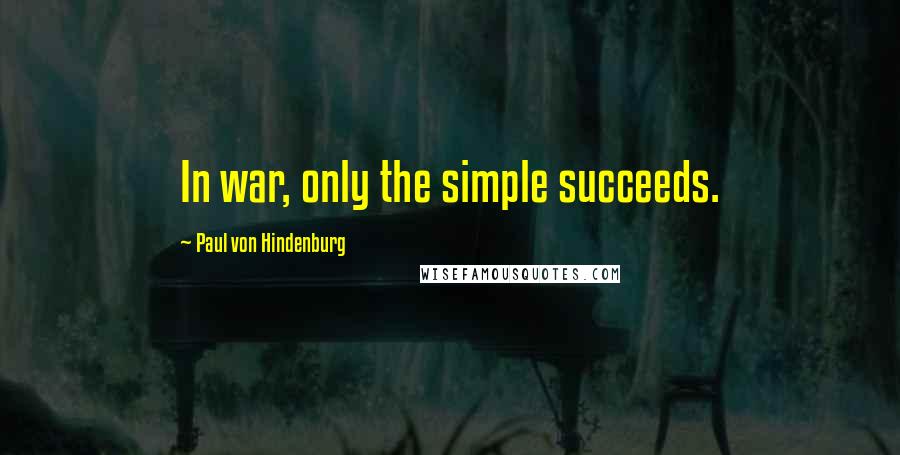 Paul Von Hindenburg Quotes: In war, only the simple succeeds.