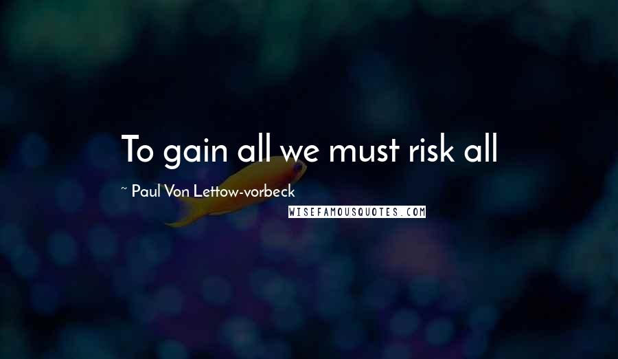 Paul Von Lettow-vorbeck Quotes: To gain all we must risk all